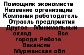 Помощник экономиста › Название организации ­ Компания-работодатель › Отрасль предприятия ­ Другое › Минимальный оклад ­ 20 000 - Все города Работа » Вакансии   . Мурманская обл.,Мончегорск г.